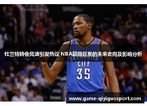 杜兰特转会风波引发热议 NBA超级巨星的未来去向及影响分析