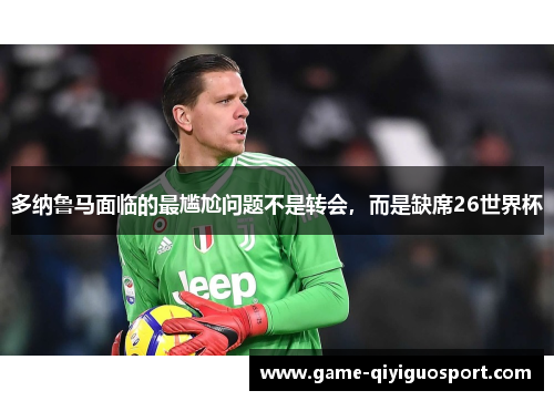 多纳鲁马面临的最尴尬问题不是转会，而是缺席26世界杯