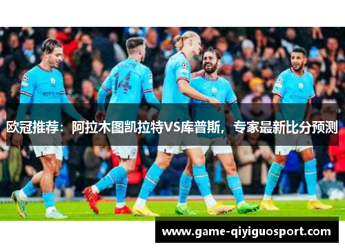 欧冠推荐：阿拉木图凯拉特VS库普斯，专家最新比分预测
