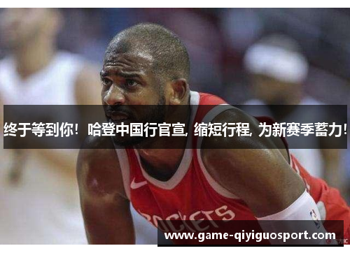 终于等到你！哈登中国行官宣, 缩短行程, 为新赛季蓄力！
